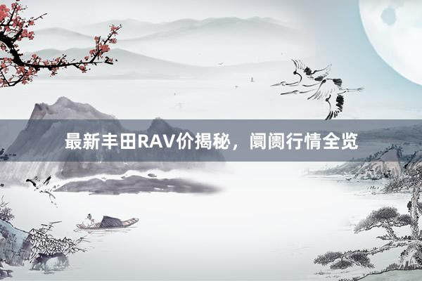 最新丰田RAV价揭秘，阛阓行情全览